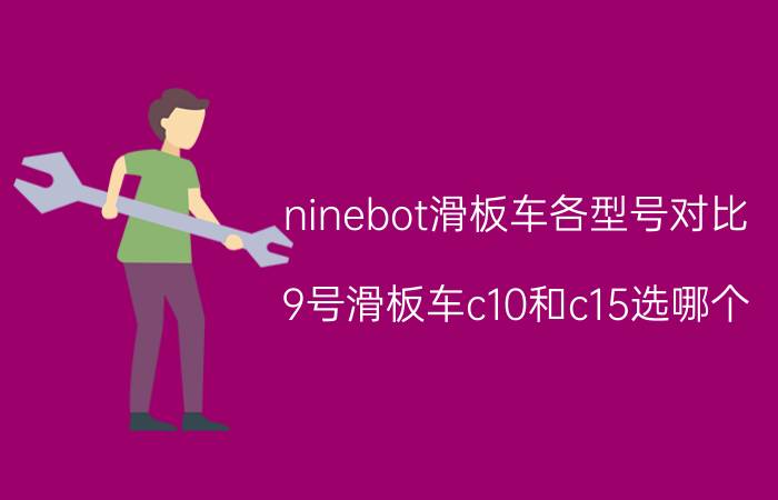 ninebot滑板车各型号对比 9号滑板车c10和c15选哪个？